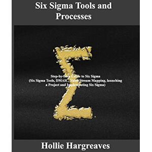 Hollie Hargreaves - Six Sigma Tools and Processes: Step-by-Step Guide to Six Sigma (Six Sigma Tools, DMAIC, Value Stream Mapping, launching a Project and Implementing Six Sigma)