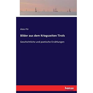 Flir, Alois Flir - Bilder aus dem Kriegszeiten Tirols: Geschichtliche und poetische Erzählungen