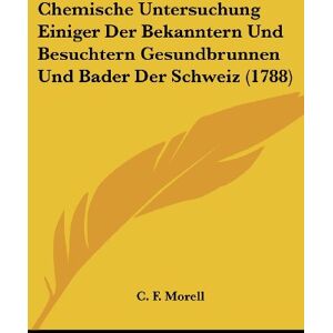 Morell, C. F. - Chemische Untersuchung Einiger Der Bekanntern Und Besuchtern Gesundbrunnen Und Bader Der Schweiz (1788)
