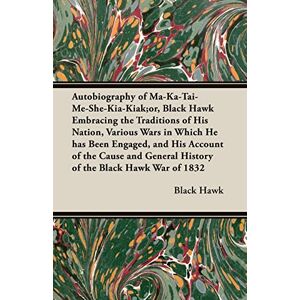 Black Hawk - Autobiography of Ma-Ka-Tai-Me-She-Kia-Kiak;or, Black Hawk Embracing the Traditions of His Nation, Various Wars in Which He has Been Engaged, and His ... General History of the Black Hawk War of 1832