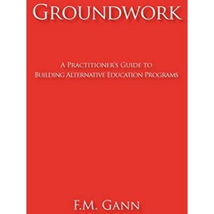 Gann, F. M. - Groundwork: A Practitioner's Guide to Building Alternative Education Programs