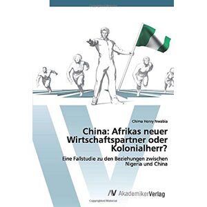 Nwabia, Chima Henry - China: Afrikas neuer Wirtschaftspartner oder Kolonialherr?: Eine Fallstudie zu den Beziehungen zwischen Nigeria und China