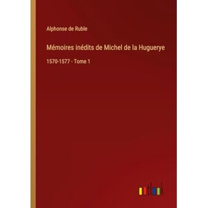 Alphonse De Ruble - Mémoires inédits de Michel de la Huguerye: 1570-1577 - Tome 1