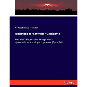 Haller, Gottlieb Emanuel Von - Bibliothek der Schweizer-Geschichte: und aller Teile, so dahin Bezug haben - systematisch-chronologisch geordnet (Erster Teil)
