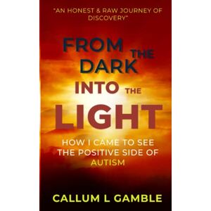 Gamble, Callum L - From the Dark into the Light: How I Came to See the Positive Side of Autism
