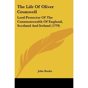 John Banks - The Life Of Oliver Cromwell: Lord Protector Of The Commonwealth Of England, Scotland And Ireland (1779)