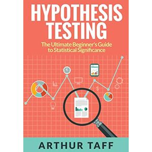 Arthur Taff - Hypothesis Testing: The Ultimate Beginner's Guide to Statistical Significance