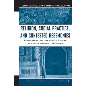 A. Salvatore - Religion, Social Practice, and Contested Hegemonies: Reconstructing the Public Sphere in Muslim Majority Societies (Culture and Religion in International Relations)