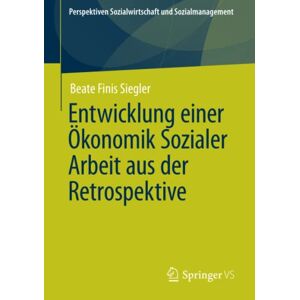 Beate Finis Siegler - Entwicklung einer Ökonomik Sozialer Arbeit aus der Retrospektive (Perspektiven Sozialwirtschaft und Sozialmanagement)