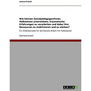 Jessica Franck - Wie können Sozialpädagogen/Innen Halbwaisen unterstützen, traumatische Erfahrungen zu verarbeiten und dabei ihre Ressourcen zu mobilisieren und zu ... für die Soziale Arbeit mit Halbwaisen