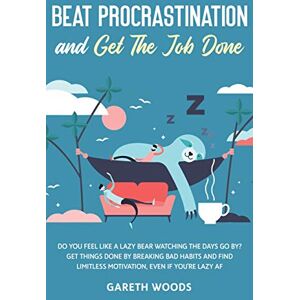 Gareth Woods - Beat Procrastination and Get The Job Done: Do You Feel Like a Lazy Bear Watching the Days Go By? Get Thing Done by Breaking Bad Habits and Find Limitless Motivation, Even If you're Lazy AF
