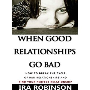 Ira Robinson - When Good Relationships Go Bad: (How To Break The Cycle and Find Your Perfect Relationship)