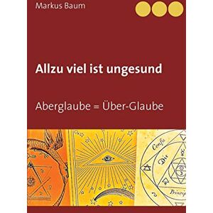 Markus Baum - Allzu viel ist ungesund: Aberglaube = Über-Glaube
