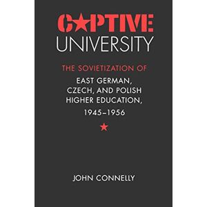 John Connelly - Captive University: The Sovietization of East German, Czech, and Polish Higher Education, 1945-1956