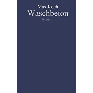 Max Koch - Waschbeton: Chronik der Selbstentwirklichung