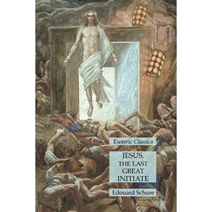 Édouard Schuré - Jesus, the Last Great Initiate: Esoteric Classics