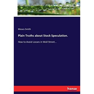 Smith, Moses Smith - Plain Truths about Stock Speculation.: How to Avoid Losses in Wall Street...