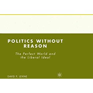 D. Levine - Politics without Reason: The Perfect World and the Liberal Ideal