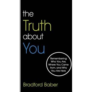 Bradford Baber - The Truth about You: Remembering Who You Are, Where You Came from, and Why You Are Here