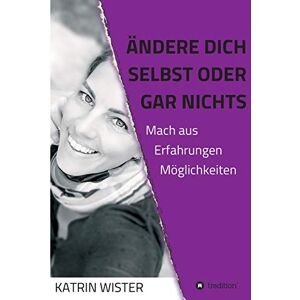 Katrin Wister - Ändere dich selbst, oder gar nichts: Mach aus Erfahrungen Möglichkeiten: Mach aus Erfahrungen Mglichkeiten