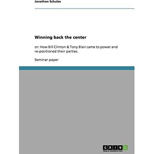 Jonathan Schulze - Winning back the center: or: How Bill Clinton & Tony Blair came to power and re-positioned their parties.