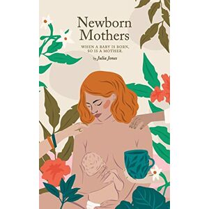 Julia Jones - Newborn Mothers: When a Baby is Born, so is a Mother.