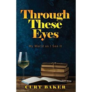 Curt Baker - Through These Eyes: My World As I See It