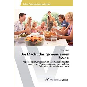 Tobias Stöckli - Die Macht des gemeinsamen Essens: Aspekte von Gemeinsamen Essen aus dem Alten und Neuen Testament übertragen auf eine Schweizer Gemeinde von heute