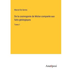 Marcel De Serres - De la cosmogonie de Moïse comparée aux faits géologiques: Tome 1