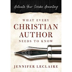 Jennifer LeClaire - What Every Christian Writer Needs to Know: Activate Your Scribe Anointing