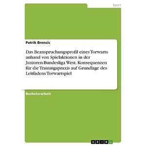 Patrik Brencic - Das Beanspruchungsprofil eines Torwarts anhand von Spielaktionen in der Junioren-Bundesliga West. Konsequenzen für die Trainingspraxis auf Grundlage des Leitfadens Torwartspiel