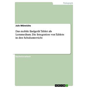 Jule Mönnichs - Das mobile Endgerät Tablet als Lernmedium. Die Integration von Tablets in den Schulunterricht