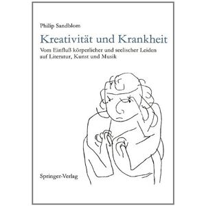Philip Sandblom Kreativität Und Krankheit: Vom Einfluss Körperlicher Und Seelischer Leiden Auf Literatur, Kunst Und Musik