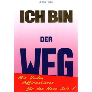 Jutta Belle Ich Bin Der Weg: Dein Weg Zum Neuen Sein - Durch Das Göttliche Ich Bin. Mit Vielen Ich Bin Affirmationen