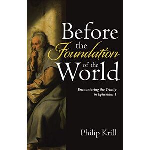 Philip Krill Before The Foundation Of The World: Encountering The Trinity In Ephesians 1