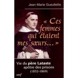 Cerf "Ces femmes qui étaient mes soeurs..." : Vie du père Lataste, apôtre des prisons (1832-1869) - Jean-Marie Gueullette