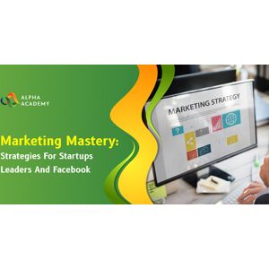 Marketing Mastery Strategies for Startups Leaders and Facebook Alpha Academy