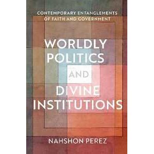 Nahshon Perez Worldly Politics and Divine Institutions: Contemporary Entanglements of Faith and Government