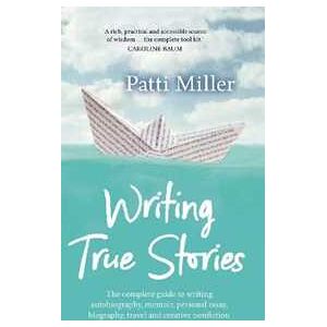 Patti Miller Writing True Stories: The complete guide to writing autobiography, memoir, personal essay, biography, travel and creative nonfiction