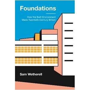 Sam Wetherell Foundations: How the Built Environment Made Twentieth-Century Britain