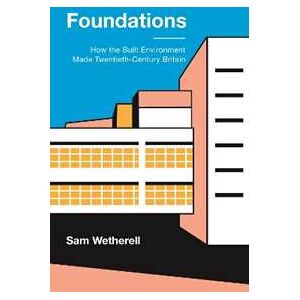 Sam Wetherell Foundations: How the Built Environment Made Twentieth-Century Britain