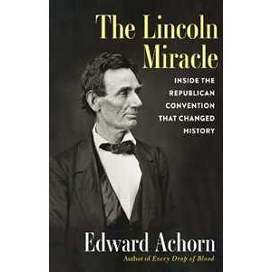 Edward Achorn The Lincoln Miracle: Inside the Republican Convention That Changed History