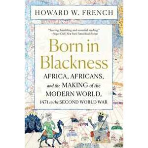 Howard W. French Born in Blackness: Africa, Africans, and the Making of the Modern World, 1471 to the Second World War