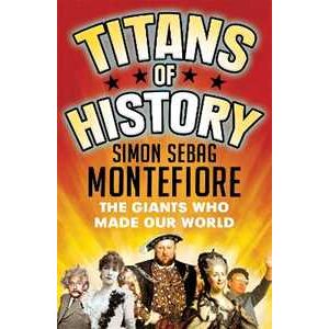 Simon Sebag Montefiore Titans of History: The Giants Who Made Our World