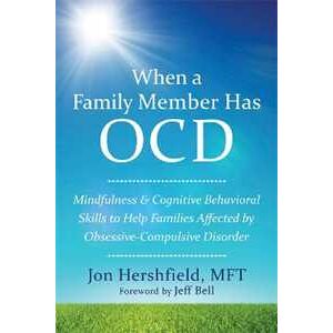 Jon Hershfield When a Family Member Has OCD: Mindfulness and Cognitive Behavioral Skills to Help Families Affected by Obsessive-Compulsive Disorder