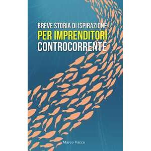 Marco Vacca Breve storia di ispirazione per imprenditori controcorrente