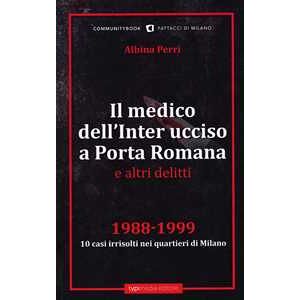 Il medico dell'Inter ucciso a Porta Romana e altri delitti. 1988-1999. 10 casi irrisolti nei quartieri di Milano