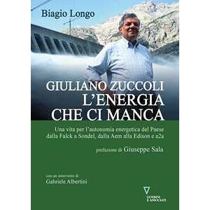 Biagio Longo Giuliano Zuccoli. L'energia che ci manca. Una vita per l’autonomia energetica del Paese dalla Falck a Sondel, dalla Aem alla Edison e a2a