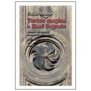 Guido Araldo Torino magica e real segreto. Delitti alchemici e misteri di Saliceto