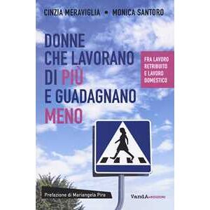 Cinzia Meraviglia;Monica Santoro Donne che lavorano di più e guadagnano meno. Fra lavoro retribuito e lavoro domestico